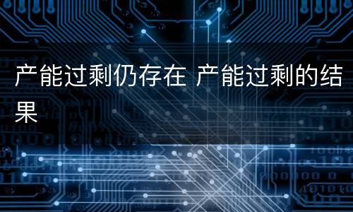 产能过剩仍存在 产能过剩的结果