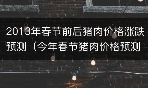 2013年春节前后猪肉价格涨跌预测（今年春节猪肉价格预测）
