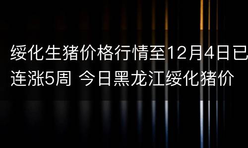 绥化生猪价格行情至12月4日已连涨5周 今日黑龙江绥化猪价格