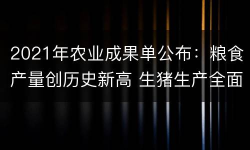 2021年农业成果单公布：粮食产量创历史新高 生猪生产全面恢复