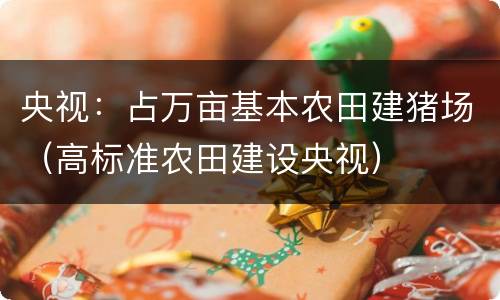 央视：占万亩基本农田建猪场（高标准农田建设央视）