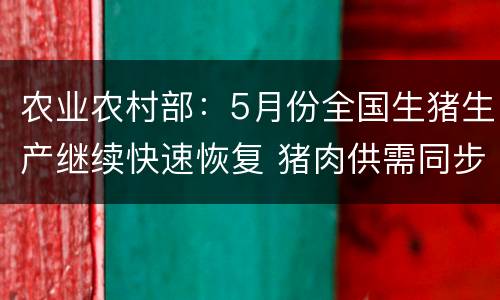 农业农村部：5月份全国生猪生产继续快速恢复 猪肉供需同步增加