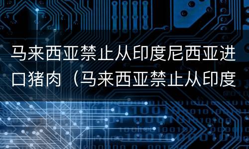 马来西亚禁止从印度尼西亚进口猪肉（马来西亚禁止从印度尼西亚进口猪肉吗）