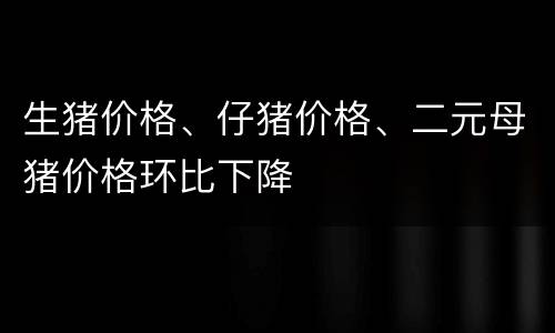 生猪价格、仔猪价格、二元母猪价格环比下降