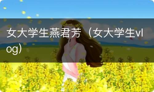 女大学生燕君芳（女大学生vlog）