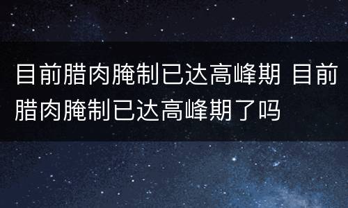 目前腊肉腌制已达高峰期 目前腊肉腌制已达高峰期了吗