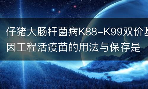 仔猪大肠杆菌病K88-K99双价基因工程活疫苗的用法与保存是怎样的