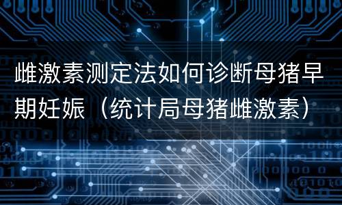 雌激素测定法如何诊断母猪早期妊娠（统计局母猪雌激素）