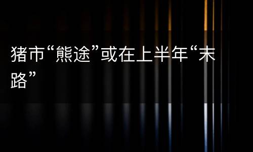 猪市“熊途”或在上半年“末路”