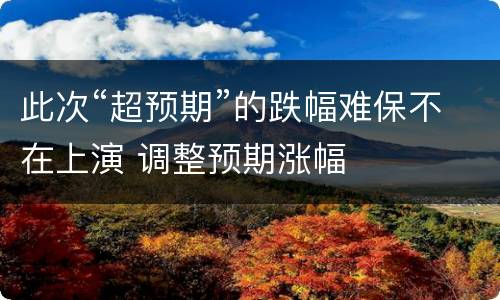 此次“超预期”的跌幅难保不在上演 调整预期涨幅