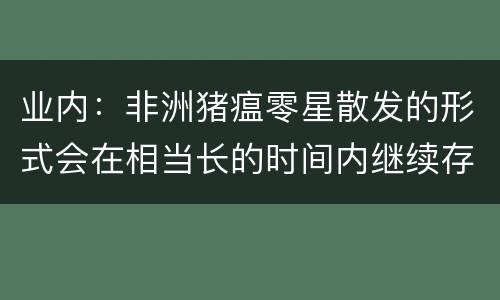 业内：非洲猪瘟零星散发的形式会在相当长的时间内继续存在