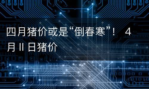 四月猪价或是“倒春寒”！ 4月Ⅱ日猪价