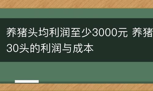 养猪头均利润至少3000元 养猪30头的利润与成本