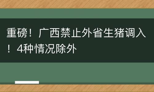 重磅！广西禁止外省生猪调入！4种情况除外