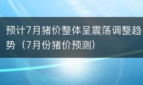 预计7月猪价整体呈震荡调整趋势（7月份猪价预测）