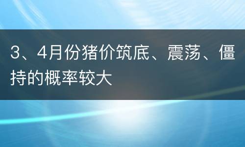 3、4月份猪价筑底、震荡、僵持的概率较大