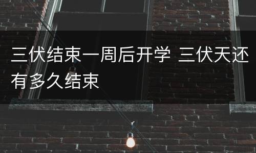 三伏结束一周后开学 三伏天还有多久结束