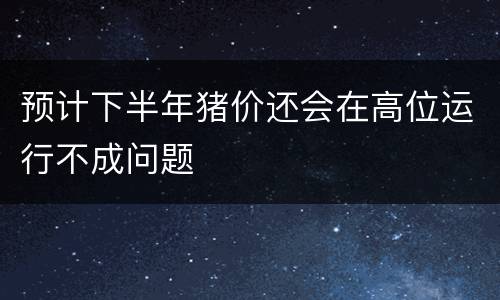 预计下半年猪价还会在高位运行不成问题