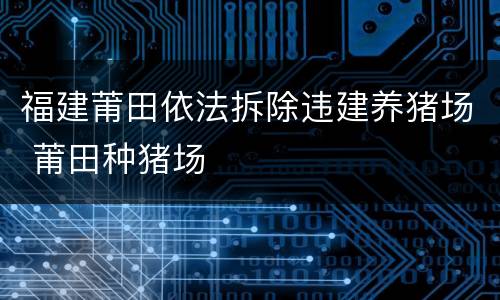 福建莆田依法拆除违建养猪场 莆田种猪场
