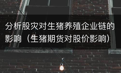 分析股灾对生猪养殖企业链的影响（生猪期货对股价影响）