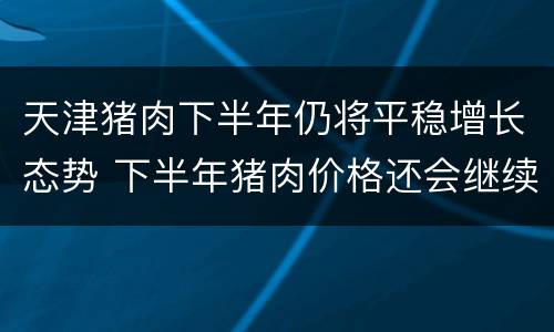 天津猪肉下半年仍将平稳增长态势 下半年猪肉价格还会继续上涨吗?国家统计局今日回应!