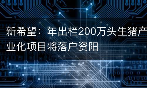 新希望：年出栏200万头生猪产业化项目将落户资阳