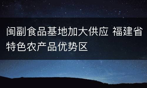 闽副食品基地加大供应 福建省特色农产品优势区