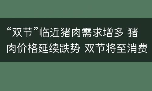 “双节”临近猪肉需求增多 猪肉价格延续跌势 双节将至消费有望反弹