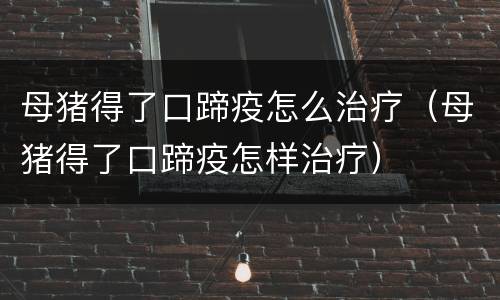 母猪得了口蹄疫怎么治疗（母猪得了口蹄疫怎样治疗）