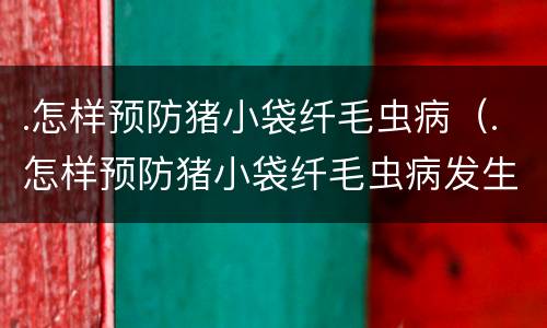 .怎样预防猪小袋纤毛虫病（.怎样预防猪小袋纤毛虫病发生）