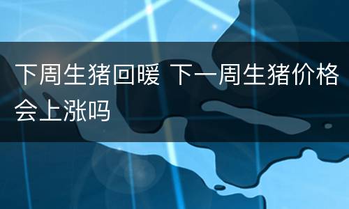 下周生猪回暖 下一周生猪价格会上涨吗