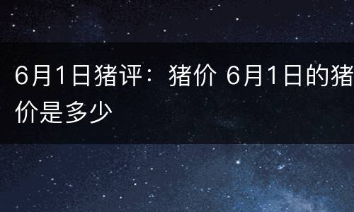 6月1日猪评：猪价 6月1日的猪价是多少