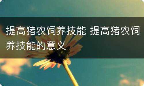 提高猪农饲养技能 提高猪农饲养技能的意义