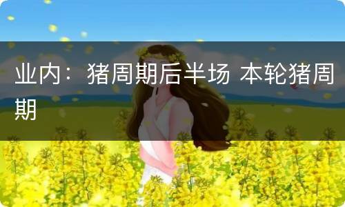 业内：猪周期后半场 本轮猪周期