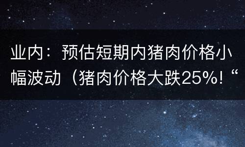 业内：预估短期内猪肉价格小幅波动（猪肉价格大跌25%! “猪周期”开启价格下行趋势）