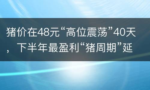 猪价在48元“高位震荡”40天，下半年最盈利“猪周期”延续