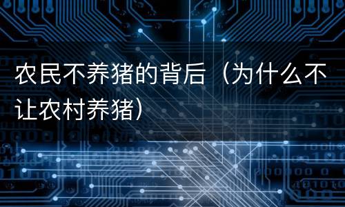 农民不养猪的背后（为什么不让农村养猪）