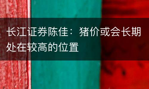 长江证券陈佳：猪价或会长期处在较高的位置