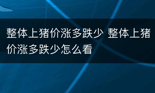 整体上猪价涨多跌少 整体上猪价涨多跌少怎么看