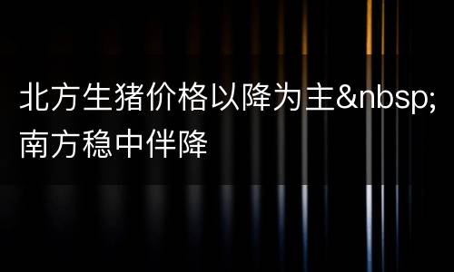 北方生猪价格以降为主&nbsp;南方稳中伴降