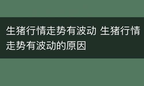 生猪行情走势有波动 生猪行情走势有波动的原因