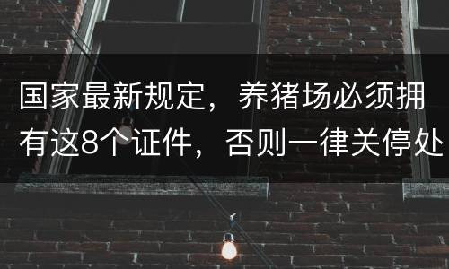 国家最新规定，养猪场必须拥有这8个证件，否则一律关停处理！