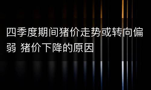 四季度期间猪价走势或转向偏弱 猪价下降的原因