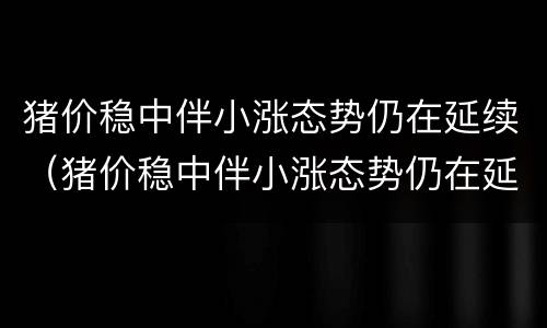 猪价稳中伴小涨态势仍在延续（猪价稳中伴小涨态势仍在延续上涨）