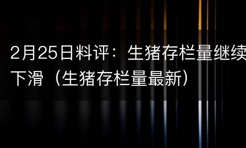 2月25日料评：生猪存栏量继续下滑（生猪存栏量最新）