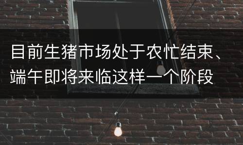 目前生猪市场处于农忙结束、端午即将来临这样一个阶段