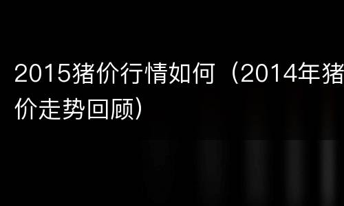 2015猪价行情如何（2014年猪价走势回顾）
