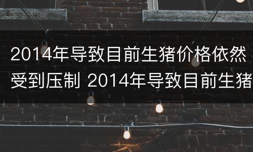 2014年导致目前生猪价格依然受到压制 2014年导致目前生猪价格依然受到压制的原因