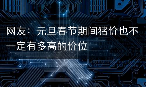 网友：元旦春节期间猪价也不一定有多高的价位