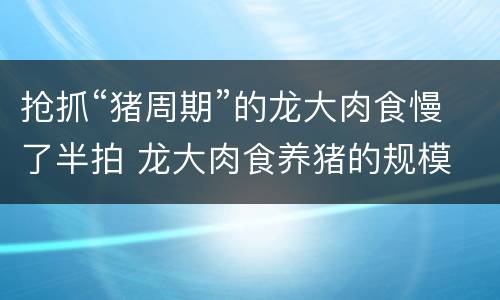 抢抓“猪周期”的龙大肉食慢了半拍 龙大肉食养猪的规模